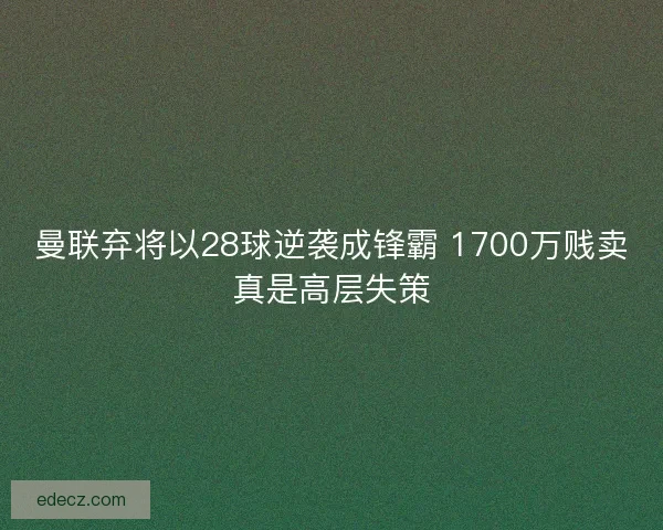 曼联弃将以28球逆袭成锋霸 1700万贱卖真是高层失策