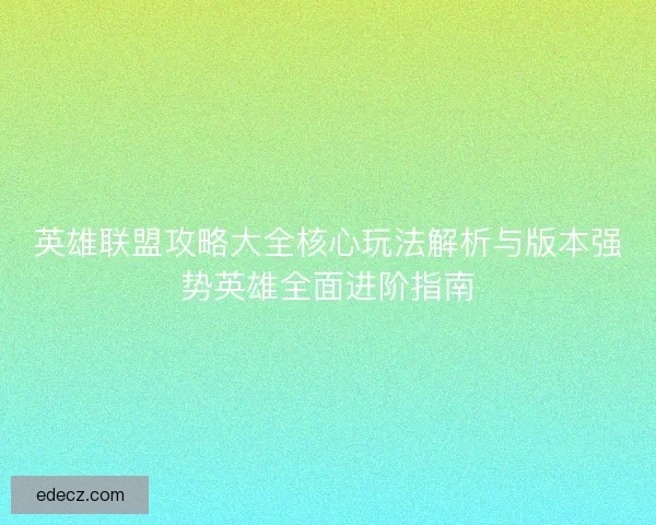 英雄联盟攻略大全核心玩法解析与版本强势英雄全面进阶指南