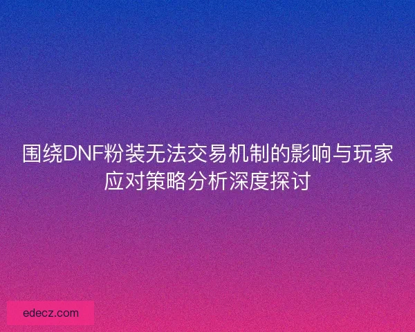 围绕DNF粉装无法交易机制的影响与玩家应对策略分析深度探讨
