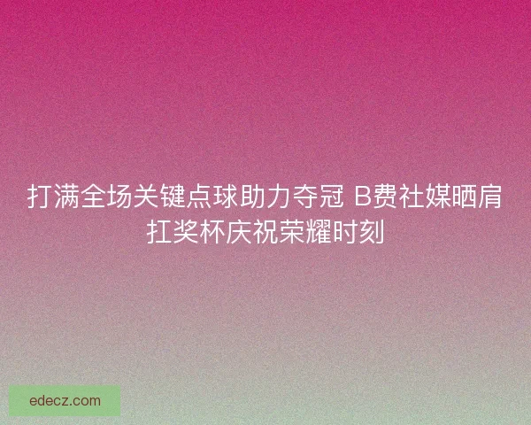 打满全场关键点球助力夺冠 B费社媒晒肩扛奖杯庆祝荣耀时刻