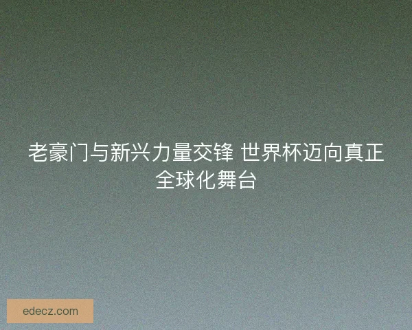 老豪门与新兴力量交锋 世界杯迈向真正全球化舞台