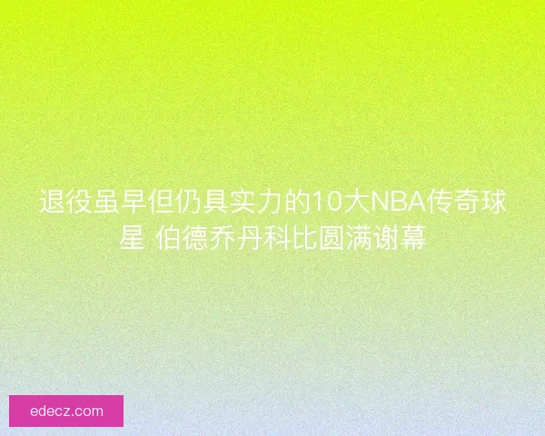 退役虽早但仍具实力的10大NBA传奇球星 伯德乔丹科比圆满谢幕