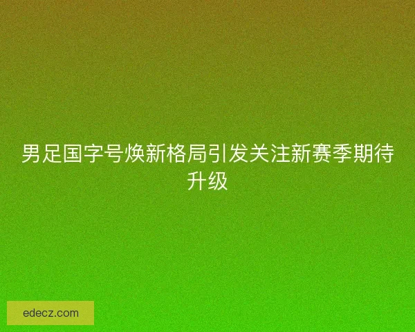 男足国字号焕新格局引发关注新赛季期待升级