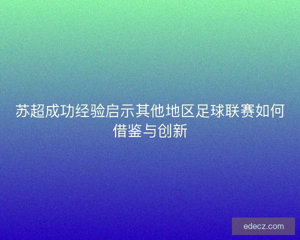 苏超成功经验启示其他地区足球联赛如何借鉴与创新