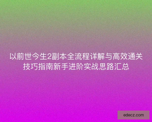 以前世今生2副本全流程详解与高效通关技巧指南新手进阶实战思路汇总