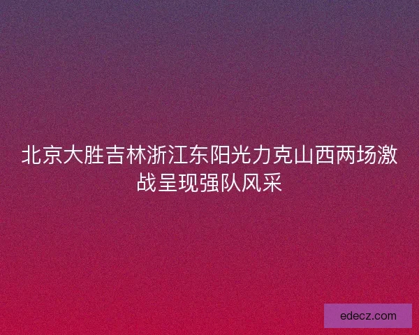 北京大胜吉林浙江东阳光力克山西两场激战呈现强队风采