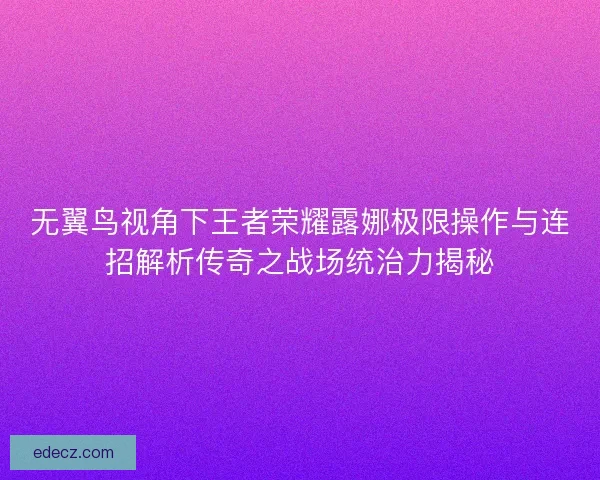 无翼鸟视角下王者荣耀露娜极限操作与连招解析传奇之战场统治力揭秘
