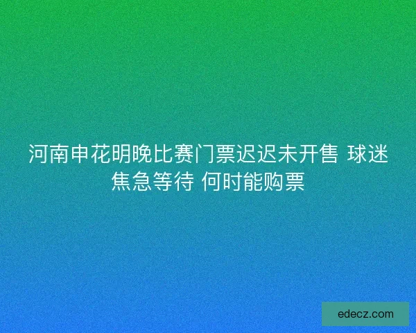 河南申花明晚比赛门票迟迟未开售 球迷焦急等待 何时能购票