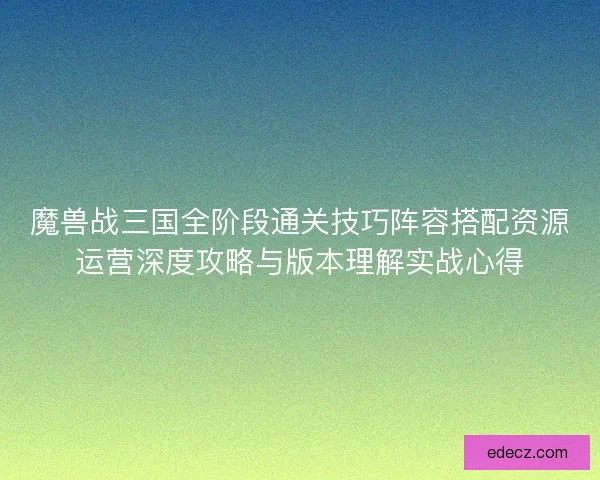 魔兽战三国全阶段通关技巧阵容搭配资源运营深度攻略与版本理解实战心得