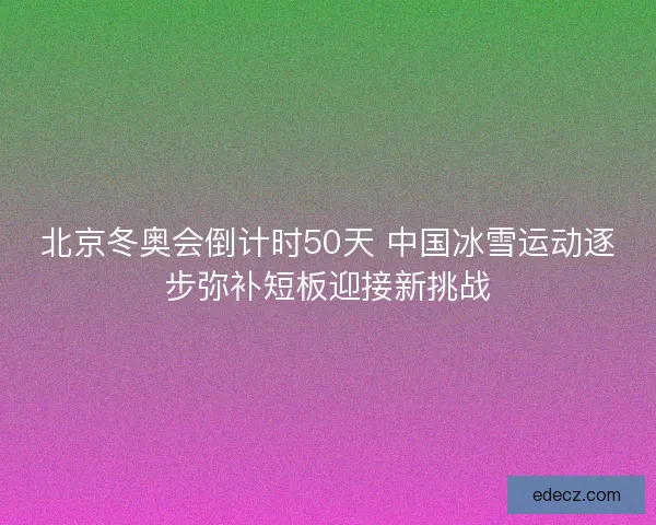 北京冬奥会倒计时50天 中国冰雪运动逐步弥补短板迎接新挑战
