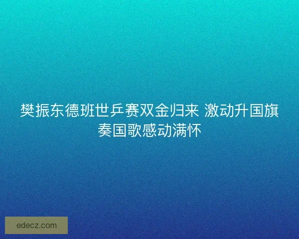 樊振东德班世乒赛双金归来 激动升国旗奏国歌感动满怀