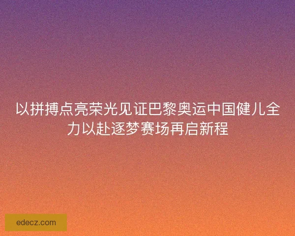 以拼搏点亮荣光见证巴黎奥运中国健儿全力以赴逐梦赛场再启新程