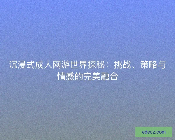 沉浸式成人网游世界探秘：挑战、策略与情感的完美融合