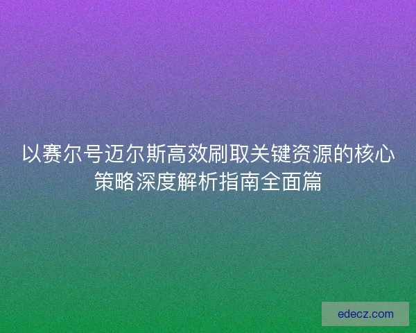 以赛尔号迈尔斯高效刷取关键资源的核心策略深度解析指南全面篇