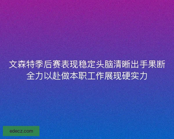 文森特季后赛表现稳定头脑清晰出手果断全力以赴做本职工作展现硬实力