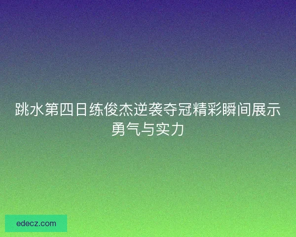 跳水第四日练俊杰逆袭夺冠精彩瞬间展示勇气与实力