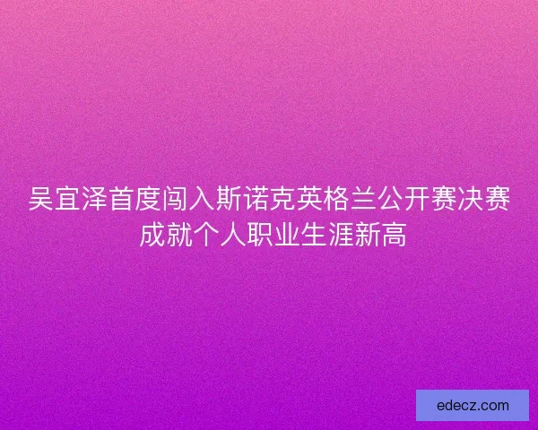 吴宜泽首度闯入斯诺克英格兰公开赛决赛 成就个人职业生涯新高