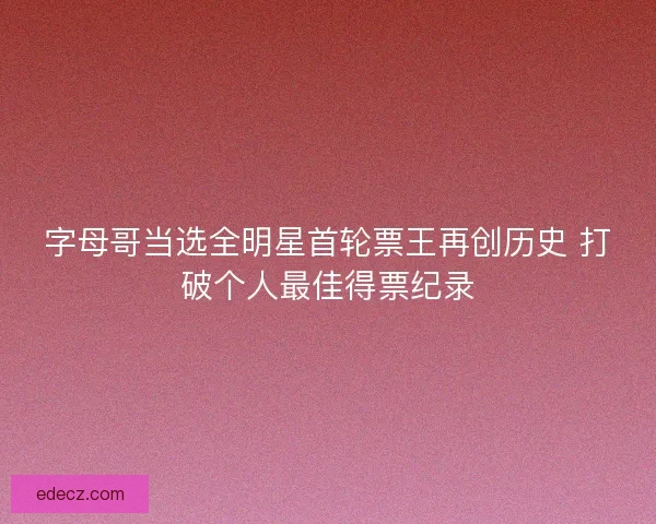 字母哥当选全明星首轮票王再创历史 打破个人最佳得票纪录