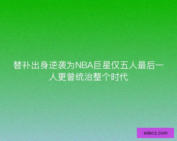 替补出身逆袭为NBA巨星仅五人最后一人更曾统治整个时代